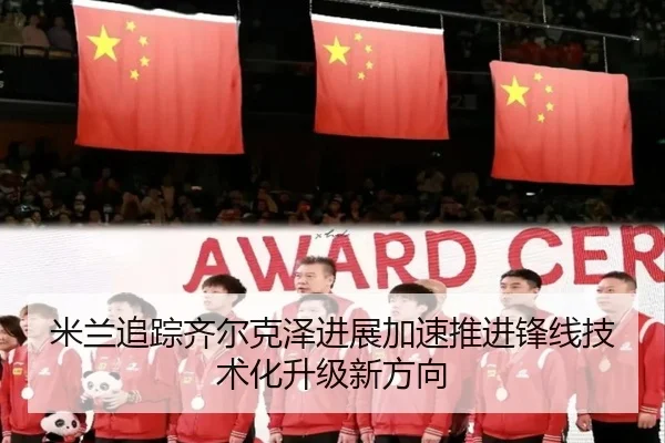 米兰追踪齐尔克泽进展加速推进锋线技术化升级新方向