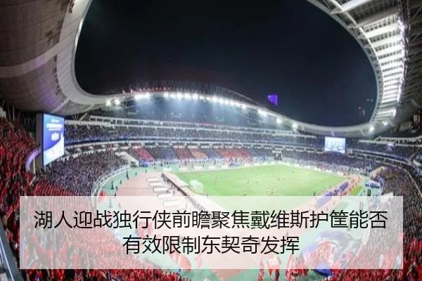 湖人迎战独行侠前瞻聚焦戴维斯护筐能否有效限制东契奇发挥