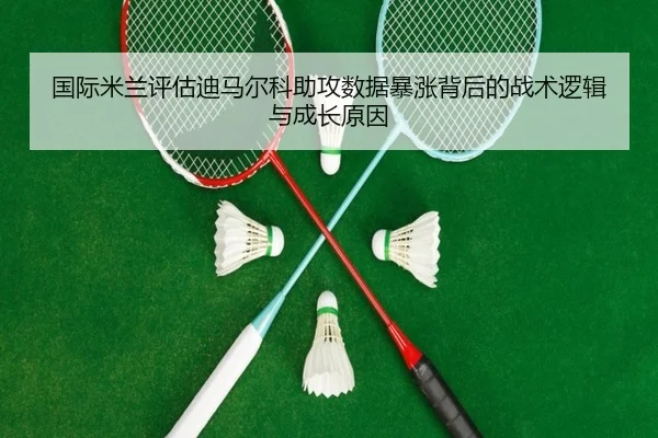 国际米兰评估迪马尔科助攻数据暴涨背后的战术逻辑与成长原因